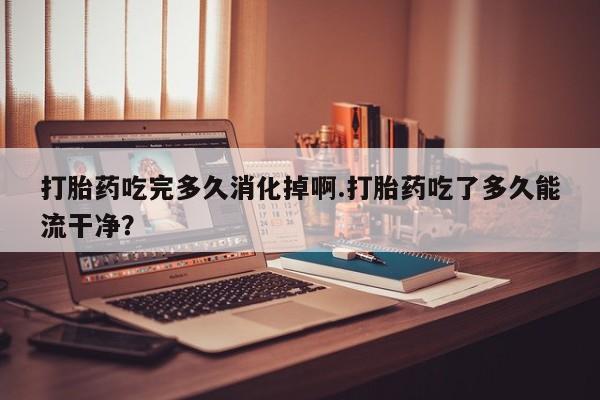 米非司酮片哪里有买打胎药吃完多久消化掉啊.打胎药吃了多久能流干净？