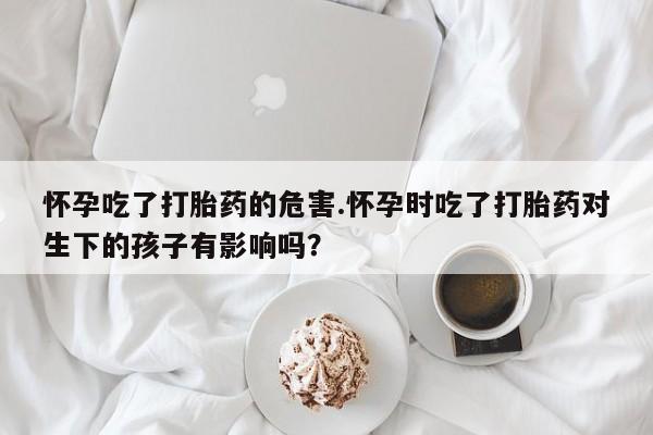 米非司酮片哪里有买怀孕吃了打胎药的危害.怀孕时吃了打胎药对生下的孩子有影响吗？