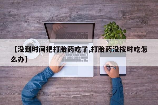 米非司酮片哪里有买【没到时间把打胎药吃了,打胎药没按时吃怎么办】