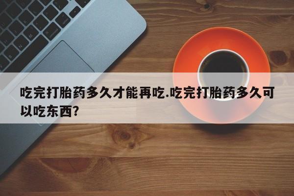 米非司酮片哪里有买吃完打胎药多久才能再吃.吃完打胎药多久可以吃东西？