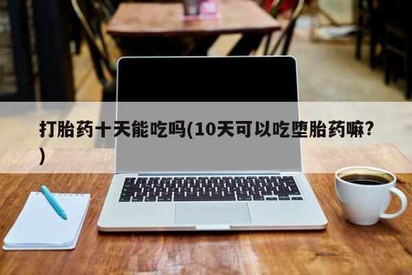 米非司酮片哪里有买打胎药十天能吃吗(10天可以吃堕胎药嘛?)