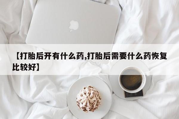 米非司酮片哪里有买【打胎后开有什么药,打胎后需要什么药恢复比较好】