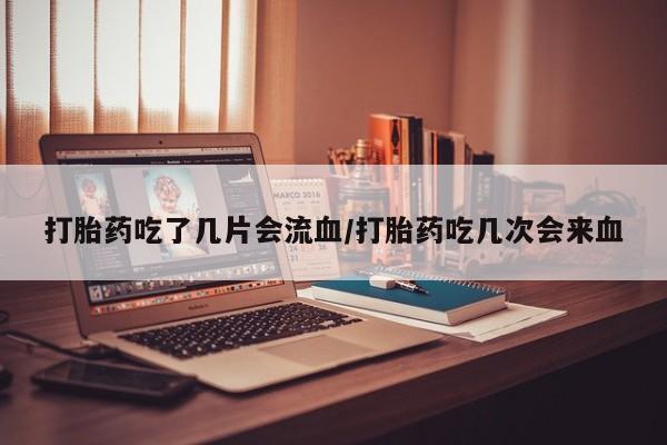米非司酮片哪里有买打胎药吃了几片会流血/打胎药吃几次会来血