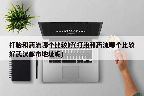 米非司酮片哪里有买打胎和药流哪个比较好(打胎和药流哪个比较好武汉都市地址呢)