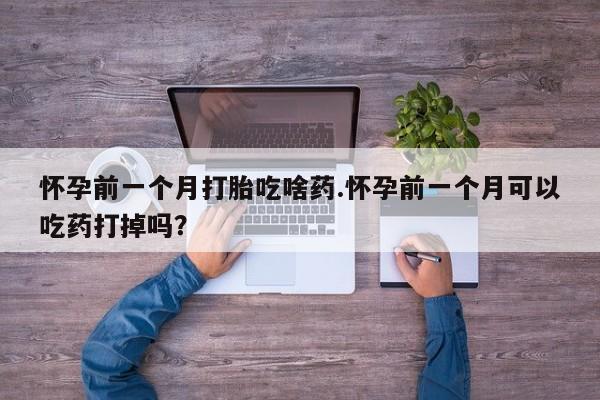 米非司酮片哪里有买怀孕前一个月打胎吃啥药.怀孕前一个月可以吃药打掉吗？