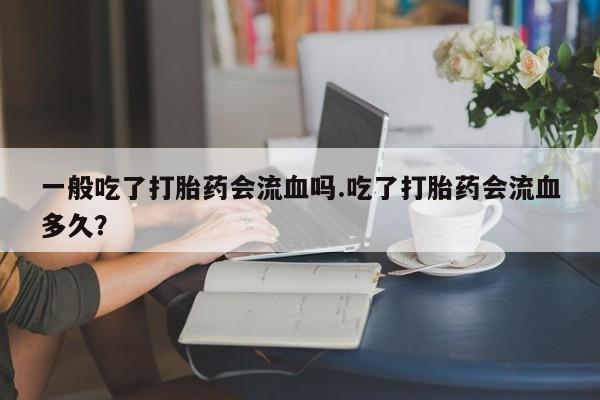 米非司酮片哪里有买一般吃了打胎药会流血吗.吃了打胎药会流血多久？