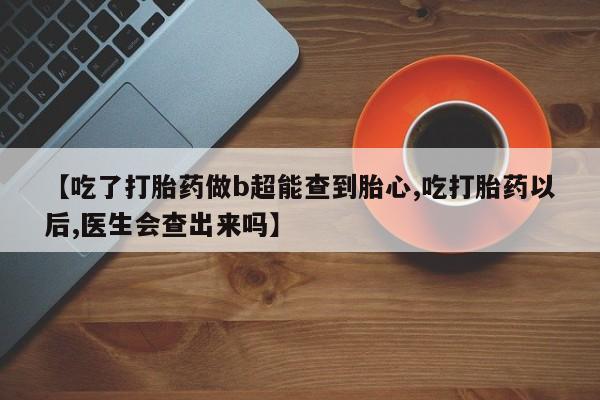 米非司酮片哪里有买【吃了打胎药做b超能查到胎心,吃打胎药以后,医生会查出来吗】