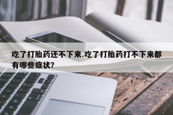 米非司酮片哪里有买吃了打胎药还不下来.吃了打胎药打不下来都有哪些症状？