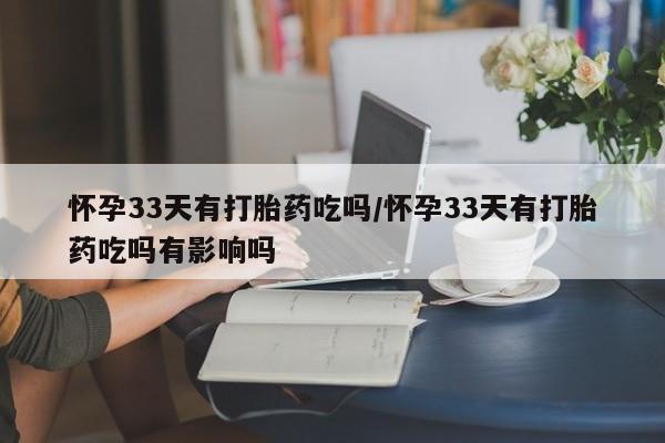 米非司酮片哪里有买怀孕33天有打胎药吃吗/怀孕33天有打胎药吃吗有影响吗