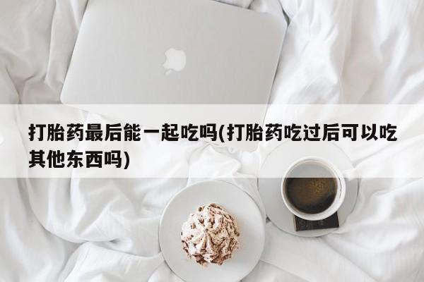 米非司酮片哪里有买打胎药最后能一起吃吗(打胎药吃过后可以吃其他东西吗)
