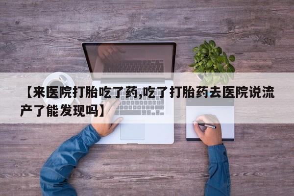 米非司酮片哪里有买【来医院打胎吃了药,吃了打胎药去医院说流产了能发现吗】