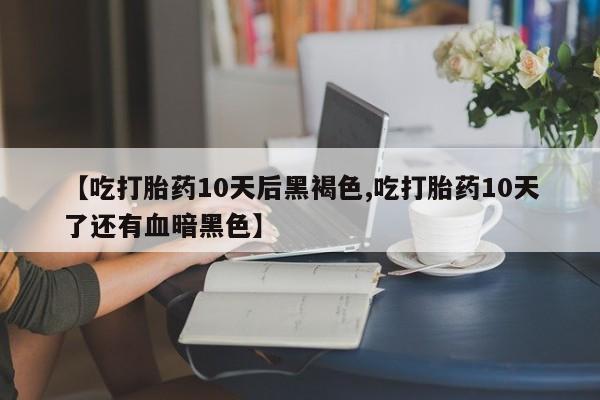 米非司酮片哪里有买【吃打胎药10天后黑褐色,吃打胎药10天了还有血暗黑色】