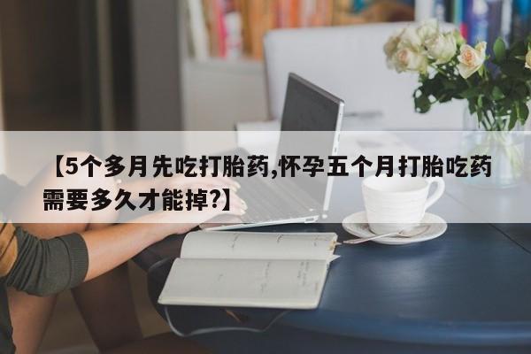 米非司酮片哪里有买【5个多月先吃打胎药,怀孕五个月打胎吃药需要多久才能掉?】
