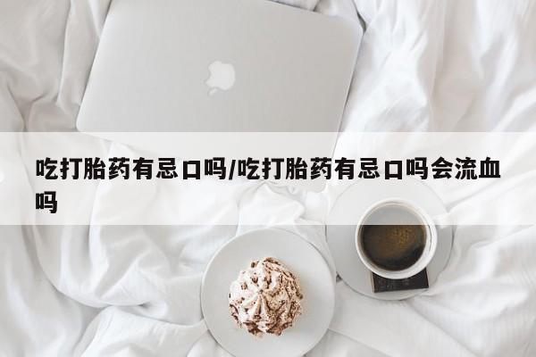 米非司酮片哪里有买吃打胎药有忌口吗/吃打胎药有忌口吗会流血吗