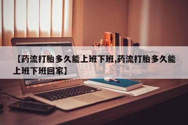 米非司酮片哪里有买【药流打胎多久能上班下班,药流打胎多久能上班下班回家】