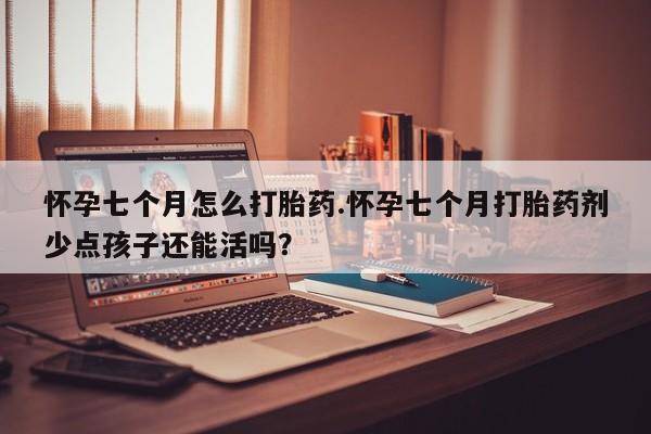 米非司酮片哪里有买怀孕七个月怎么打胎药.怀孕七个月打胎药剂少点孩子还能活吗？