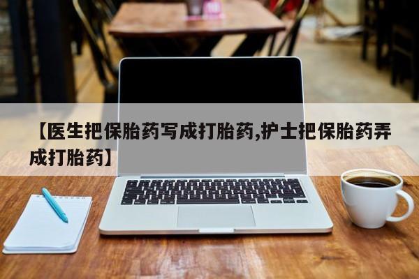米非司酮片哪里有买【医生把保胎药写成打胎药,护士把保胎药弄成打胎药】