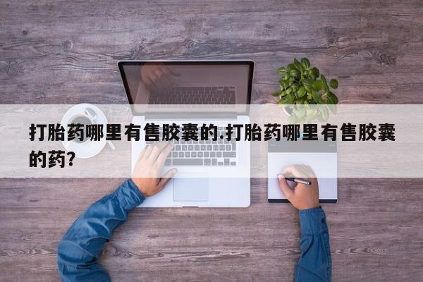 米非司酮片哪里有买打胎药哪里有售胶囊的.打胎药哪里有售胶囊的药？