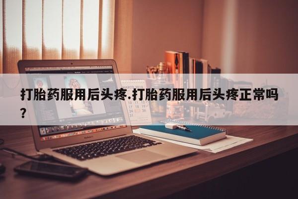 米非司酮片哪里有买打胎药服用后头疼.打胎药服用后头疼正常吗？