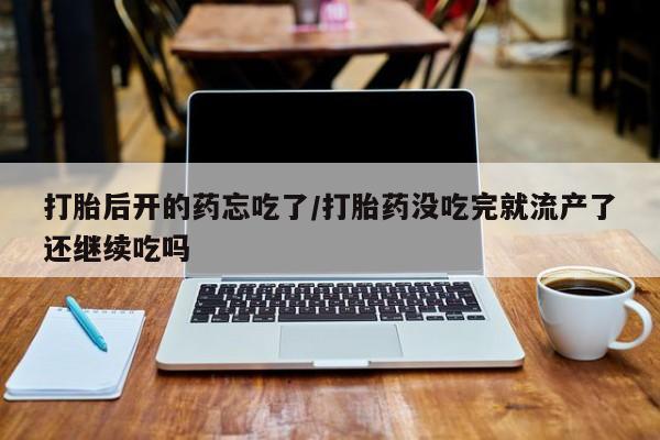 米非司酮片哪里有买打胎后开的药忘吃了/打胎药没吃完就流产了还继续吃吗