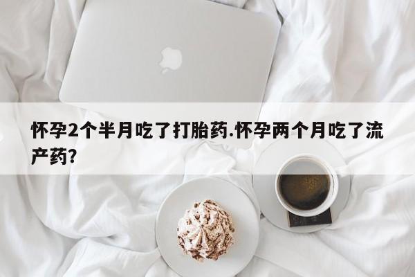 米非司酮片哪里有买怀孕2个半月吃了打胎药.怀孕两个月吃了流产药？