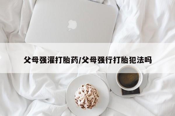 米非司酮片哪里有买父母强灌打胎药/父母强行打胎犯法吗