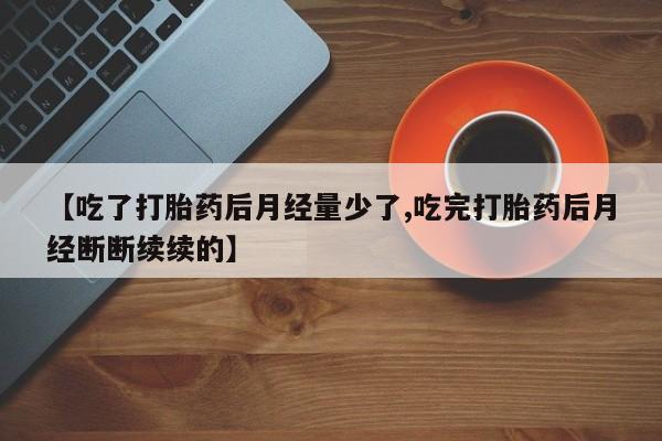 米非司酮片哪里有买【吃了打胎药后月经量少了,吃完打胎药后月经断断续续的】