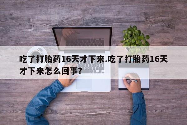 米非司酮片哪里有买吃了打胎药16天才下来.吃了打胎药16天才下来怎么回事？