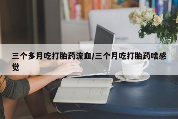 米非司酮片哪里有买三个多月吃打胎药流血/三个月吃打胎药啥感觉
