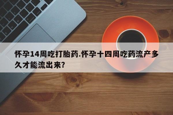米非司酮片哪里有买怀孕14周吃打胎药.怀孕十四周吃药流产多久才能流出来？
