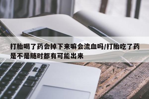 米非司酮片哪里有买打胎喝了药会掉下来嘛会流血吗/打胎吃了药是不是随时都有可能出来