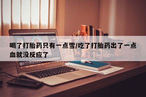 米非司酮片哪里有买喝了打胎药只有一点雪/吃了打胎药出了一点血就没反应了