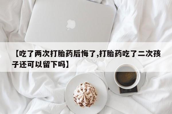 米非司酮片哪里有买【吃了两次打胎药后悔了,打胎药吃了二次孩子还可以留下吗】