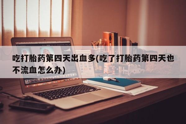 米非司酮片哪里有买吃打胎药第四天出血多(吃了打胎药第四天也不流血怎么办)