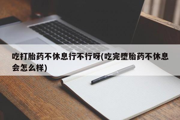 米非司酮片哪里有买吃打胎药不休息行不行呀(吃完堕胎药不休息会怎么样)