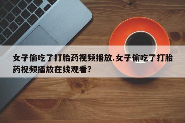 米非司酮片哪里有买女子偷吃了打胎药视频播放.女子偷吃了打胎药视频播放在线观看？