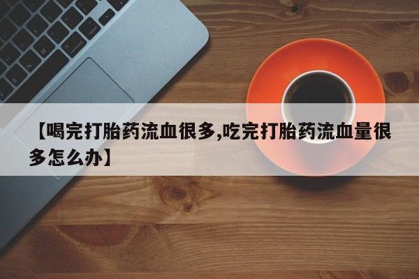 米非司酮片哪里有买【喝完打胎药流血很多,吃完打胎药流血量很多怎么办】