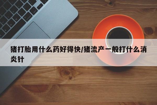 米非司酮片哪里有买猪打胎用什么药好得快/猪流产一般打什么消炎针