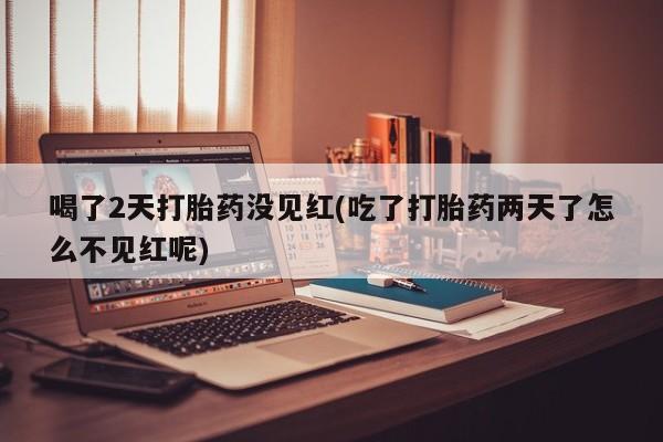 米非司酮片哪里有买喝了2天打胎药没见红(吃了打胎药两天了怎么不见红呢)