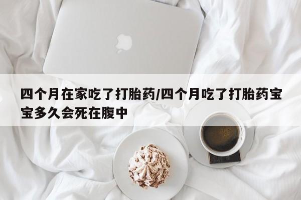 米非司酮片哪里有买四个月在家吃了打胎药/四个月吃了打胎药宝宝多久会死在腹中