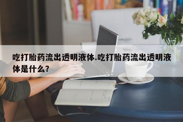 米非司酮片哪里有买吃打胎药流出透明液体.吃打胎药流出透明液体是什么？