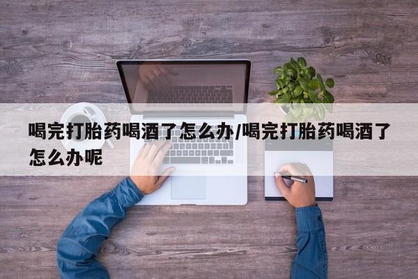 米非司酮片哪里有买喝完打胎药喝酒了怎么办/喝完打胎药喝酒了怎么办呢