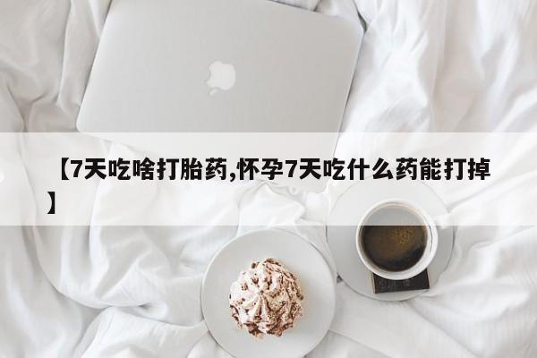 米非司酮片哪里有买【7天吃啥打胎药,怀孕7天吃什么药能打掉】