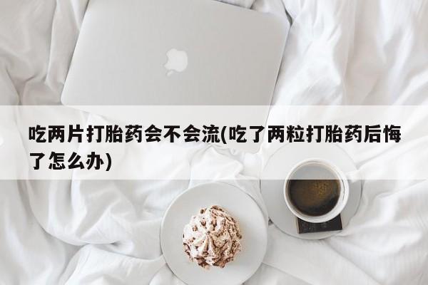 米非司酮片哪里有买吃两片打胎药会不会流(吃了两粒打胎药后悔了怎么办)