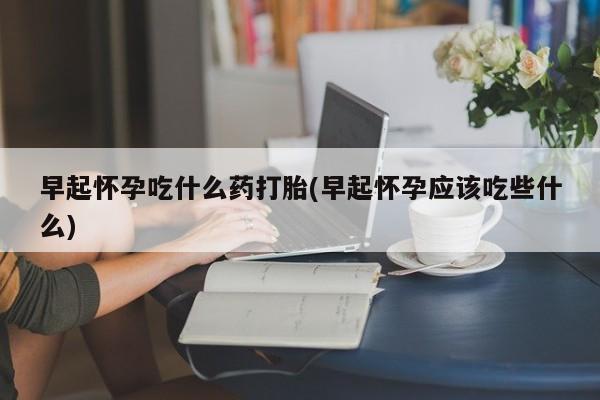 米非司酮片哪里有买早起怀孕吃什么药打胎(早起怀孕应该吃些什么)
