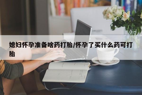 米非司酮片哪里有买媳妇怀孕准备啥药打胎/怀孕了买什么药可打胎