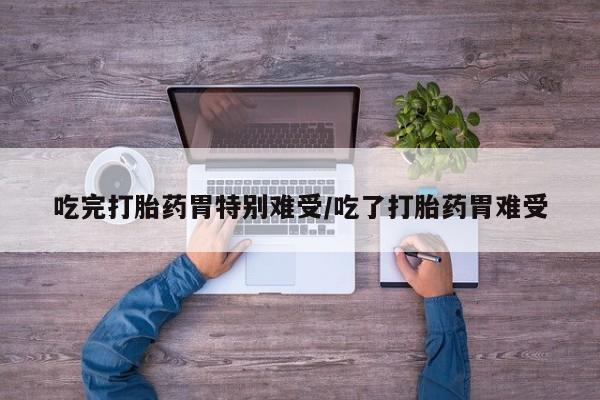 米非司酮片哪里有买吃完打胎药胃特别难受/吃了打胎药胃难受