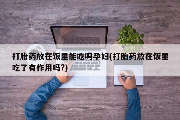米非司酮片哪里有买打胎药放在饭里能吃吗孕妇(打胎药放在饭里吃了有作用吗?)