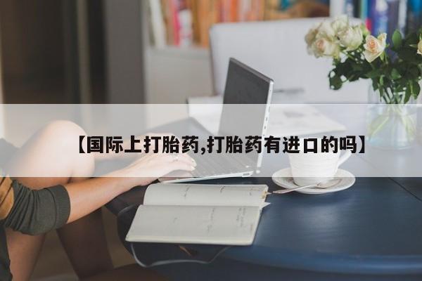 米非司酮片哪里有买【国际上打胎药,打胎药有进口的吗】