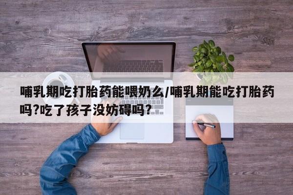 米非司酮片哪里有买哺乳期吃打胎药能喂奶么/哺乳期能吃打胎药吗?吃了孩子没妨碍吗?